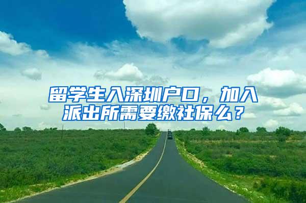 留学生入深圳户口，加入派出所需要缴社保么？