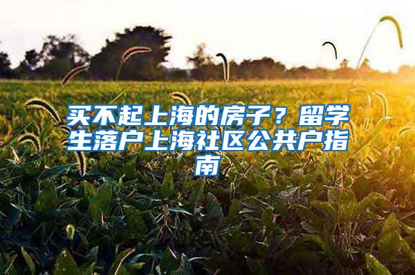 买不起上海的房子？留学生落户上海社区公共户指南