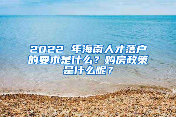 2022 年海南人才落户的要求是什么？购房政策是什么呢？