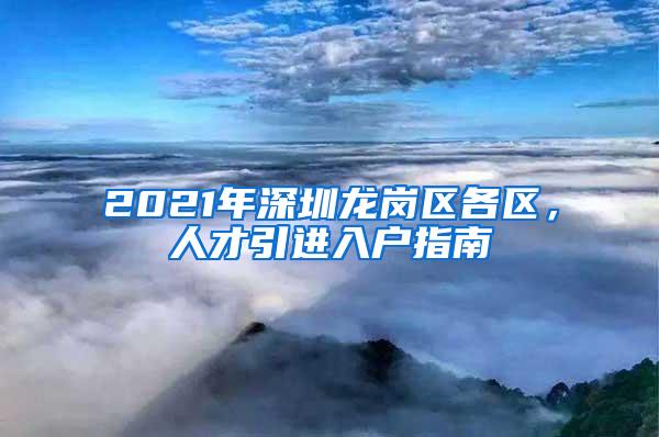 2021年深圳龙岗区各区，人才引进入户指南