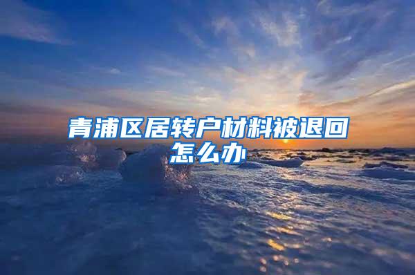 青浦区居转户材料被退回怎么办