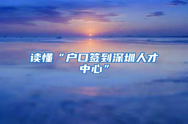 读懂“户口签到深圳人才中心”