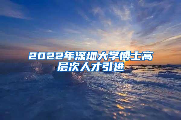 2022年深圳大学博士高层次人才引进