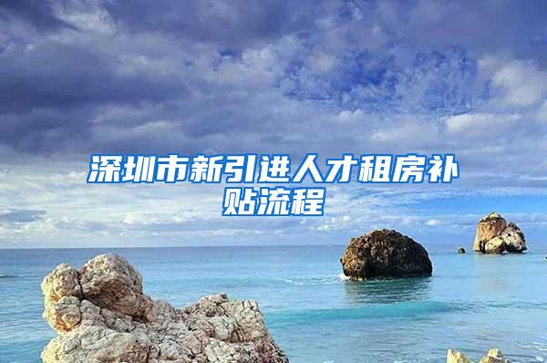 深圳市新引进人才租房补贴流程