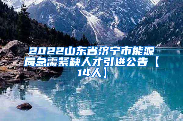 2022山东省济宁市能源局急需紧缺人才引进公告【14人】