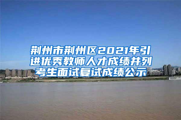 荆州市荆州区2021年引进优秀教师人才成绩并列考生面试复试成绩公示