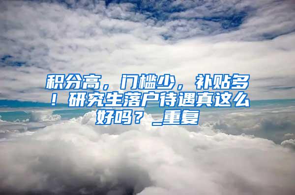 积分高，门槛少，补贴多！研究生落户待遇真这么好吗？_重复