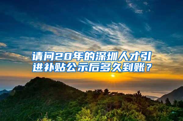 请问20年的深圳人才引进补贴公示后多久到账？