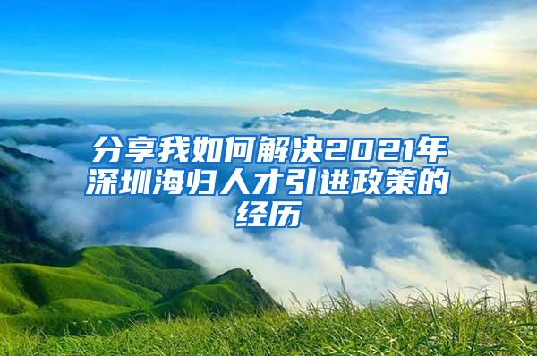 分享我如何解决2021年深圳海归人才引进政策的经历