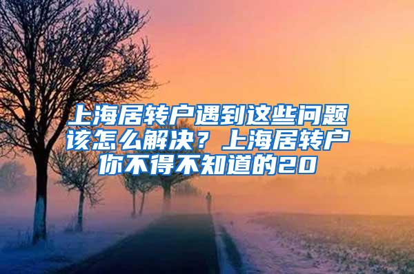 上海居转户遇到这些问题该怎么解决？上海居转户你不得不知道的20