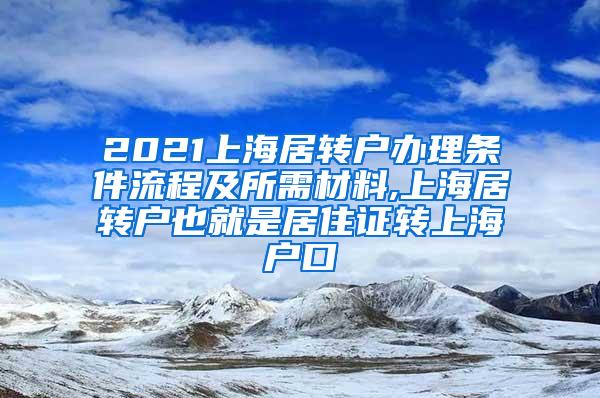 2021上海居转户办理条件流程及所需材料,上海居转户也就是居住证转上海户口