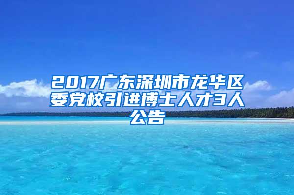 2017广东深圳市龙华区委党校引进博士人才3人公告