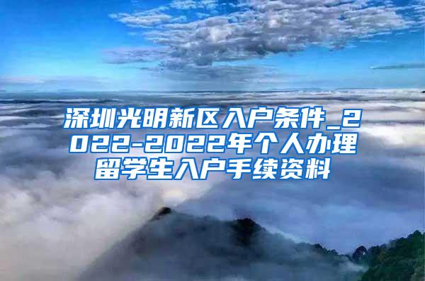 深圳光明新区入户条件_2022-2022年个人办理留学生入户手续资料