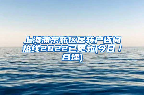 上海浦东新区居转户咨询热线2022已更新(今日／合理)