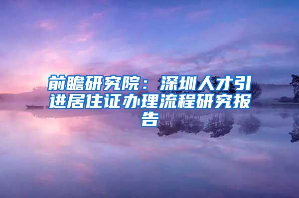 前瞻研究院：深圳人才引进居住证办理流程研究报告