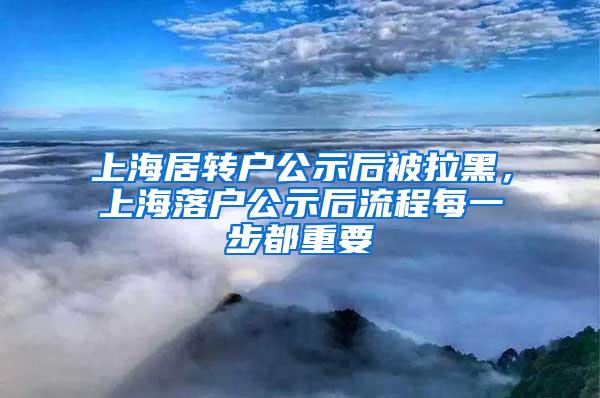 上海居转户公示后被拉黑，上海落户公示后流程每一步都重要