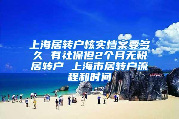 上海居转户核实档案要多久 有社保但2个月无税居转户 上海市居转户流程和时间