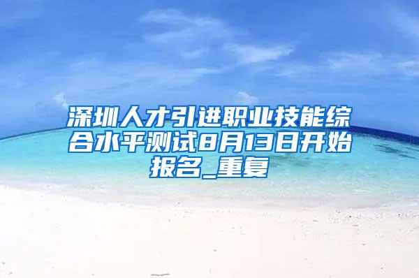 深圳人才引进职业技能综合水平测试8月13日开始报名_重复