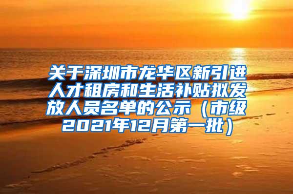 关于深圳市龙华区新引进人才租房和生活补贴拟发放人员名单的公示（市级2021年12月第一批）