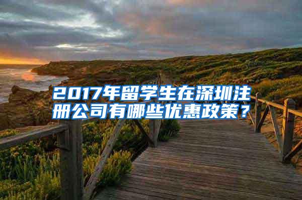 2017年留学生在深圳注册公司有哪些优惠政策？