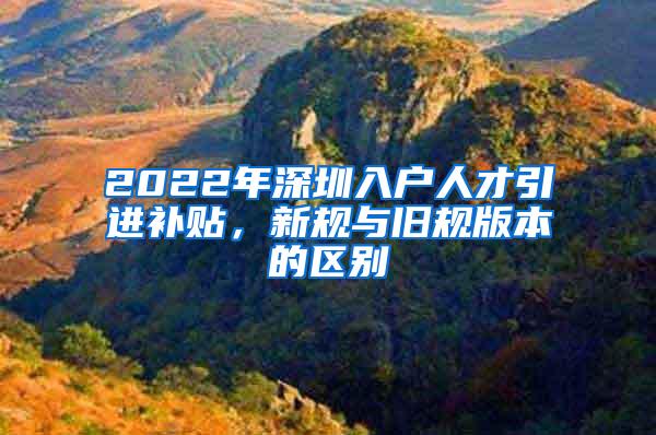 2022年深圳入户人才引进补贴，新规与旧规版本的区别