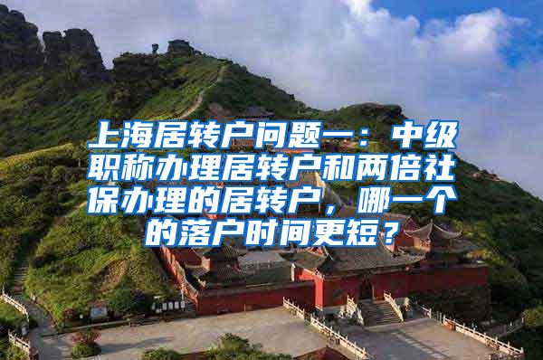 上海居转户问题一：中级职称办理居转户和两倍社保办理的居转户，哪一个的落户时间更短？
