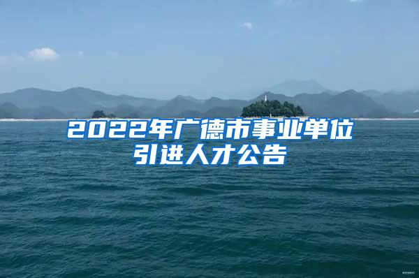 2022年广德市事业单位引进人才公告