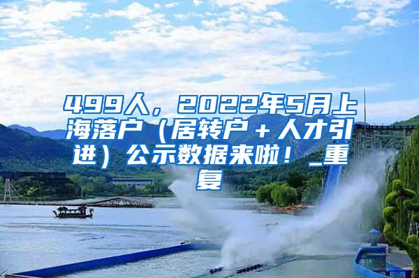 499人，2022年5月上海落户（居转户＋人才引进）公示数据来啦！_重复
