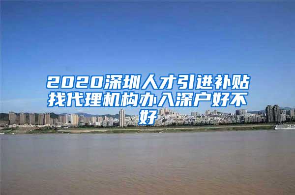 2020深圳人才引进补贴找代理机构办入深户好不好