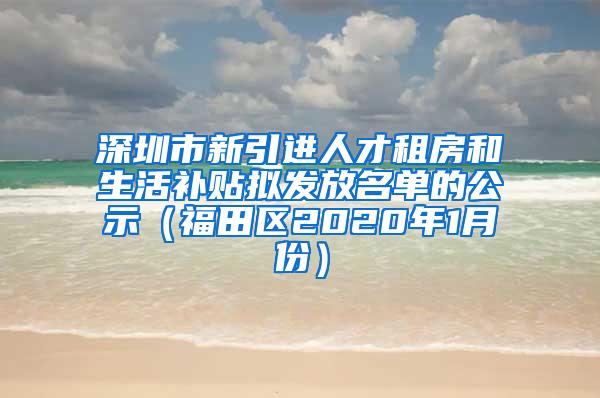 深圳市新引进人才租房和生活补贴拟发放名单的公示（福田区2020年1月份）