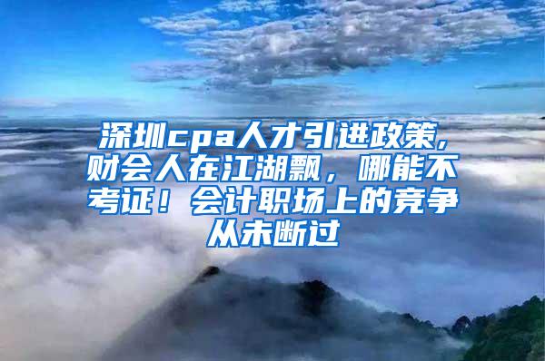 深圳cpa人才引进政策,财会人在江湖飘，哪能不考证！会计职场上的竞争从未断过