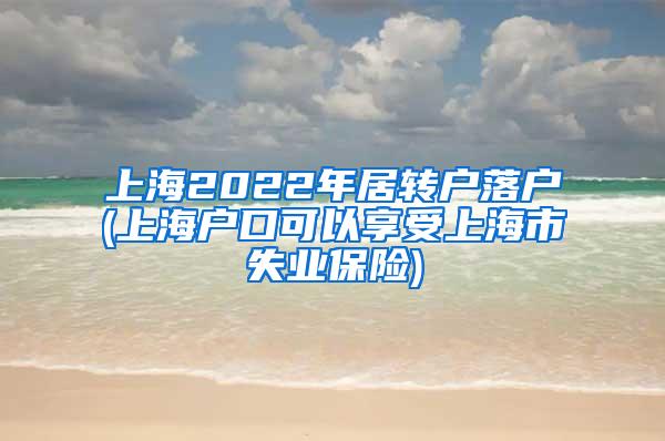 上海2022年居转户落户(上海户口可以享受上海市失业保险)