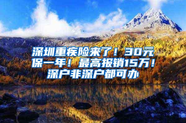 深圳重疾险来了！30元保一年！最高报销15万！深户非深户都可办