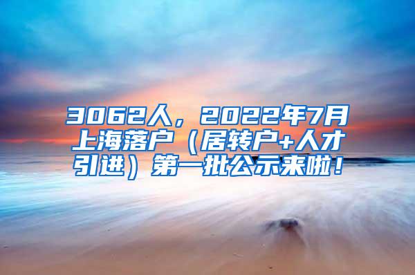 3062人，2022年7月上海落户（居转户+人才引进）第一批公示来啦！