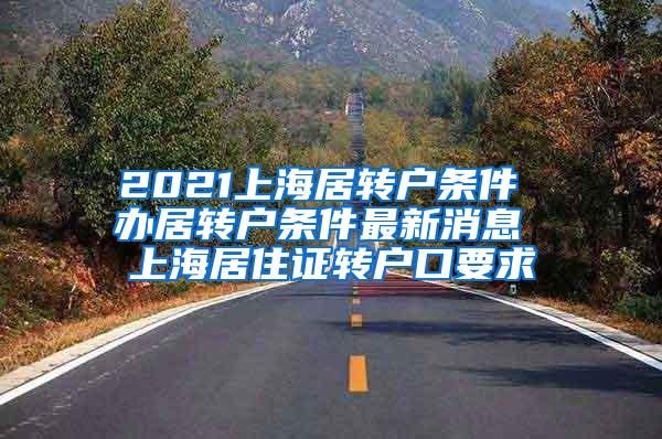 2021上海居转户条件 办居转户条件最新消息 上海居住证转户口要求