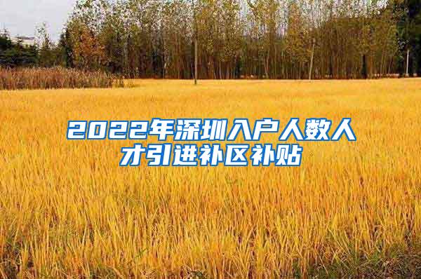 2022年深圳入户人数人才引进补区补贴