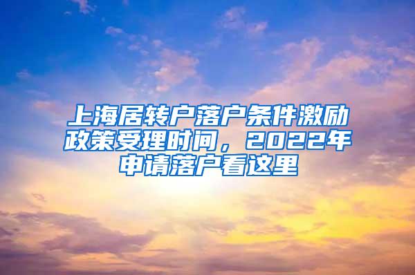 上海居转户落户条件激励政策受理时间，2022年申请落户看这里