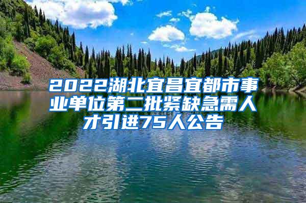 2022湖北宜昌宜都市事业单位第二批紧缺急需人才引进75人公告