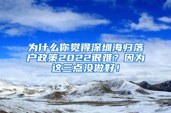 为什么你觉得深圳海归落户政策2022很难？因为这三点没做好！