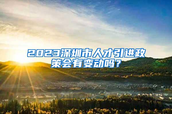 2023深圳市人才引进政策会有变动吗？