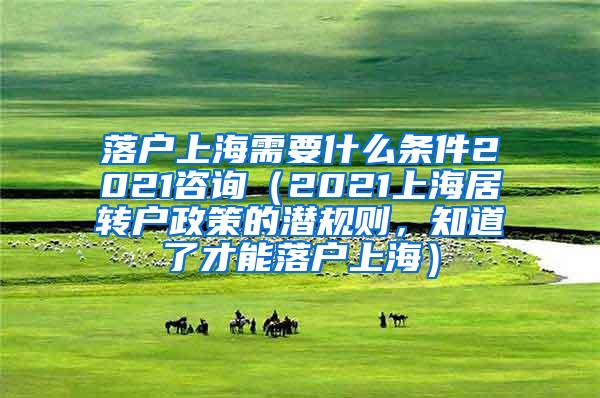 落户上海需要什么条件2021咨询（2021上海居转户政策的潜规则，知道了才能落户上海）