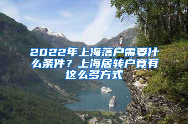 2022年上海落户需要什么条件？上海居转户竟有这么多方式