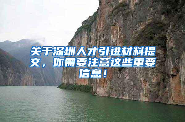 关于深圳人才引进材料提交，你需要注意这些重要信息！