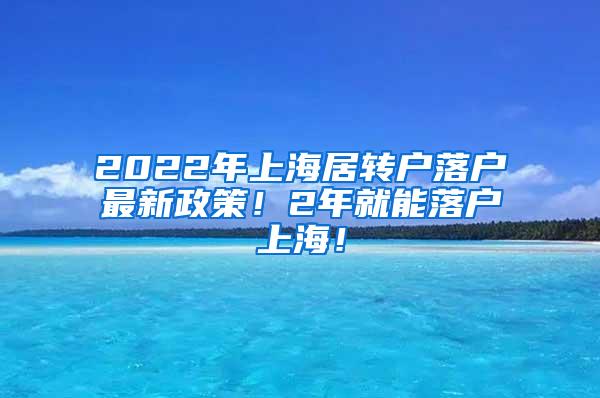 2022年上海居转户落户最新政策！2年就能落户上海！