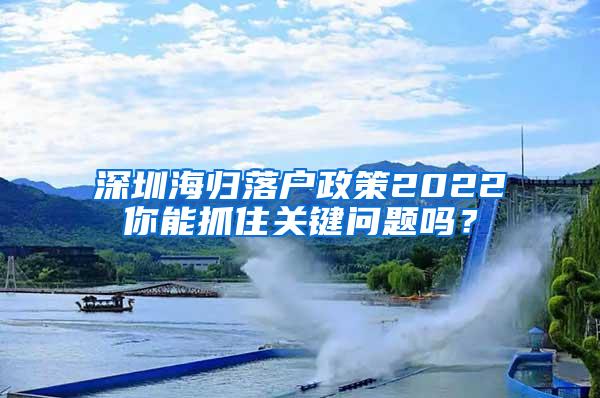 深圳海归落户政策2022你能抓住关键问题吗？