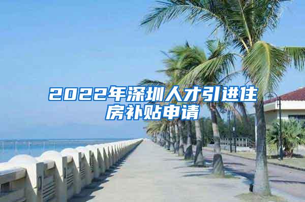 2022年深圳人才引进住房补贴申请