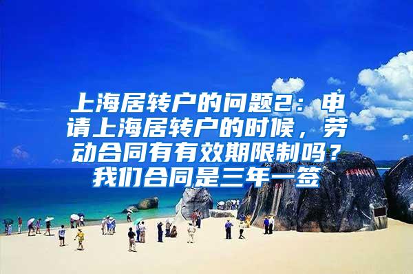 上海居转户的问题2：申请上海居转户的时候，劳动合同有有效期限制吗？我们合同是三年一签