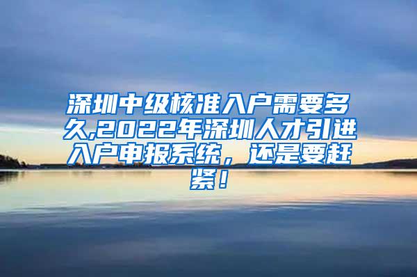 深圳中级核准入户需要多久,2022年深圳人才引进入户申报系统，还是要赶紧！