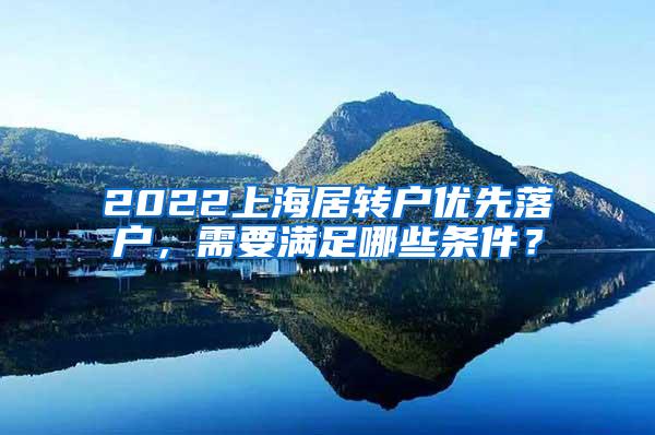 2022上海居转户优先落户，需要满足哪些条件？