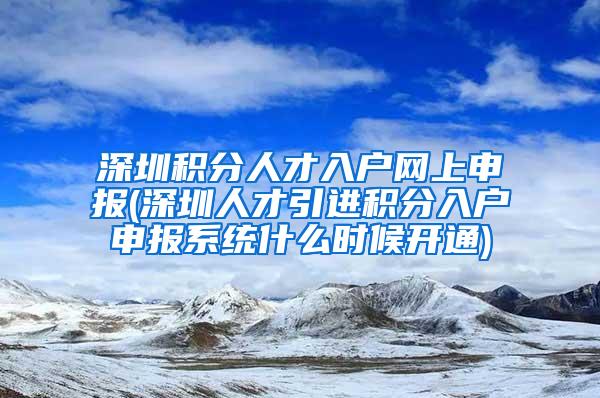 深圳积分人才入户网上申报(深圳人才引进积分入户申报系统什么时候开通)